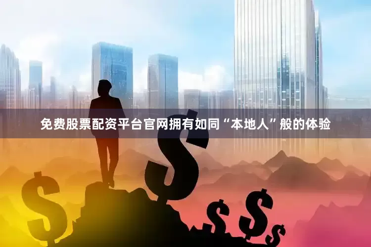 免费股票配资平台官网拥有如同“本地人”般的体验