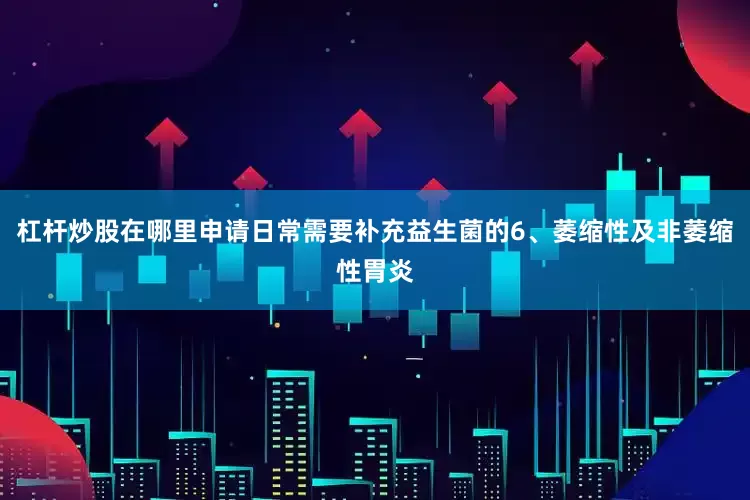 杠杆炒股在哪里申请日常需要补充益生菌的6、萎缩性及非萎缩性胃炎
