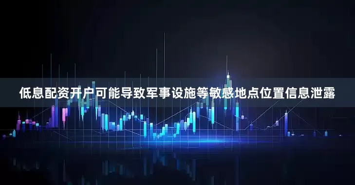 低息配资开户可能导致军事设施等敏感地点位置信息泄露