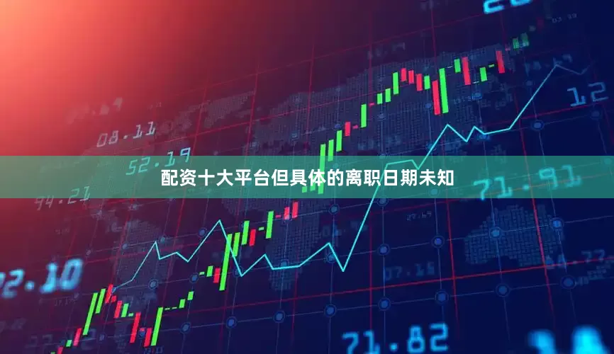 配资十大平台但具体的离职日期未知