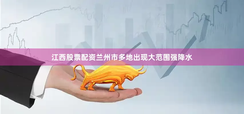 江西股票配资兰州市多地出现大范围强降水
