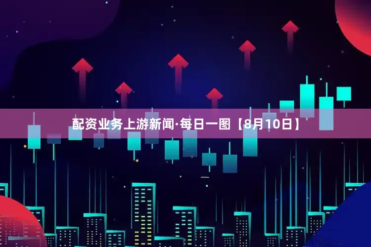 配资业务上游新闻·每日一图【8月10日】