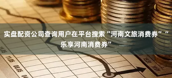 实盘配资公司查询用户在平台搜索“河南文旅消费券”“乐享河南消费券”