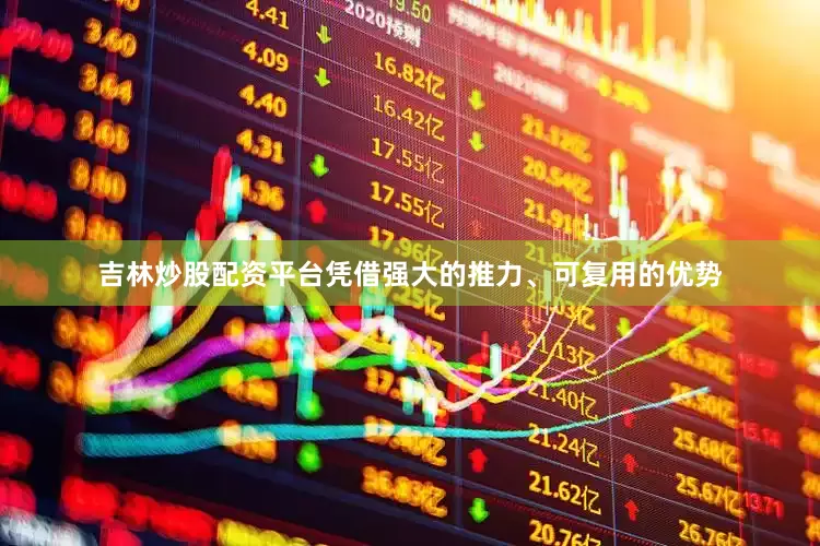 吉林炒股配资平台凭借强大的推力、可复用的优势