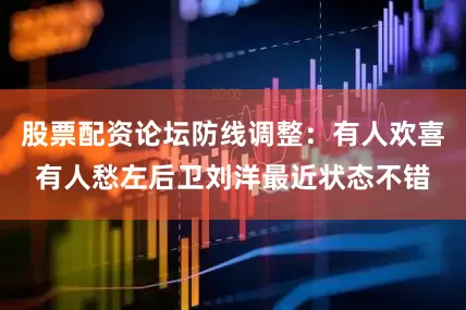 股票配资论坛防线调整：有人欢喜有人愁左后卫刘洋最近状态不错