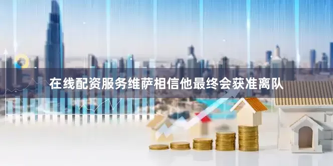 在线配资服务维萨相信他最终会获准离队