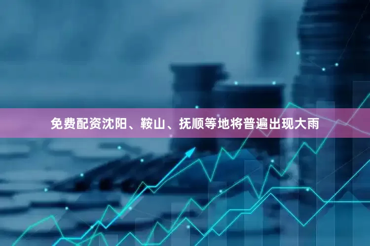 免费配资沈阳、鞍山、抚顺等地将普遍出现大雨