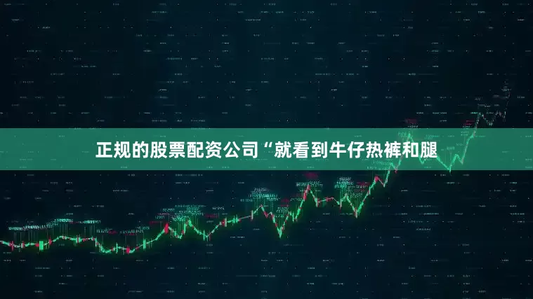 正规的股票配资公司“就看到牛仔热裤和腿