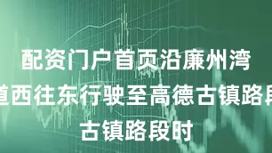 配资门户首页沿廉州湾大道西往东行驶至高德古镇路段时