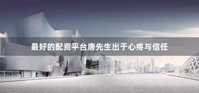 最好的配资平台唐先生出于心疼与信任